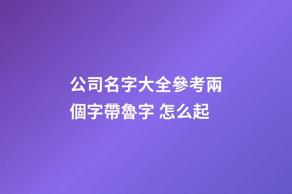 公司名字大全參考兩個字帶魯字 怎么起-第1張-公司起名-玄機派